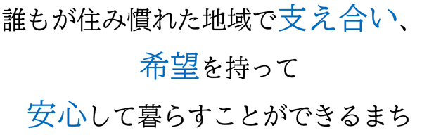 基本理念：誰もが住み慣れた地域で支え合い、希望を持って安心して暮らすことができるまち