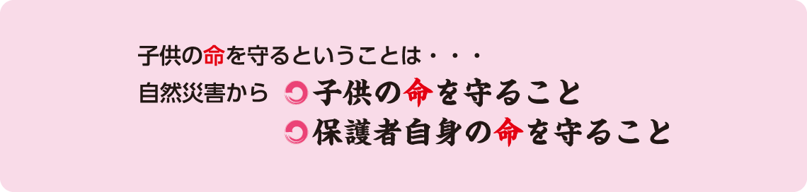 子どもの命を守るということは「自然災害から子供の命を守ること」「自然災害から保護者自身の命を守ること」